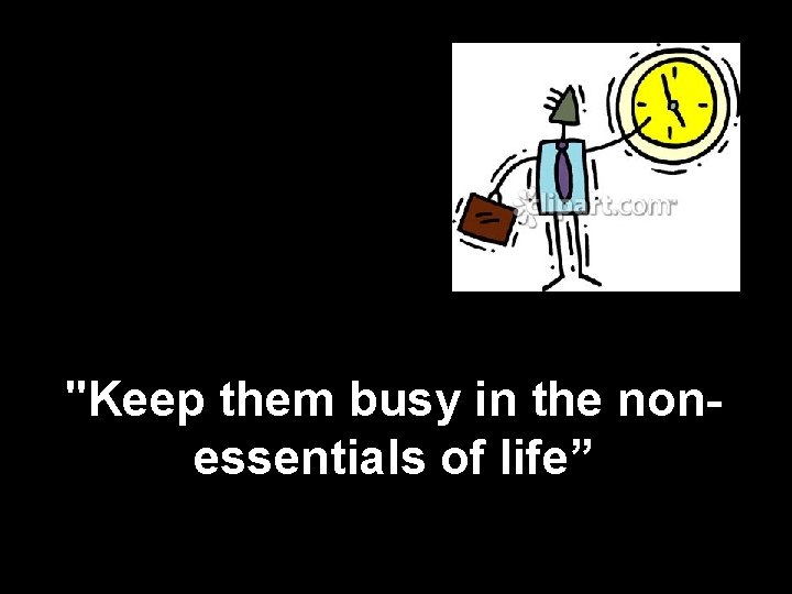 "Keep them busy in the nonessentials of life” 