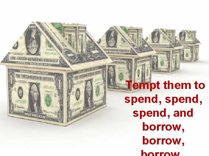 "Tempt them to spend, and borrow, 