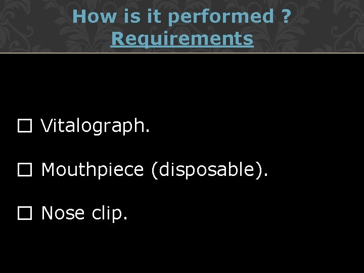 How is it performed ? Requirements � Vitalograph. � Mouthpiece (disposable). � Nose clip.