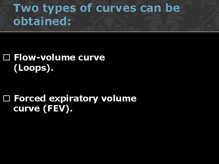 Two types of curves can be obtained: � Flow-volume curve (Loops). � Forced expiratory