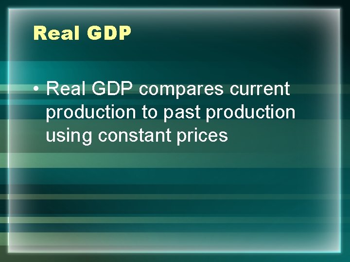 Real GDP • Real GDP compares current production to past production using constant prices