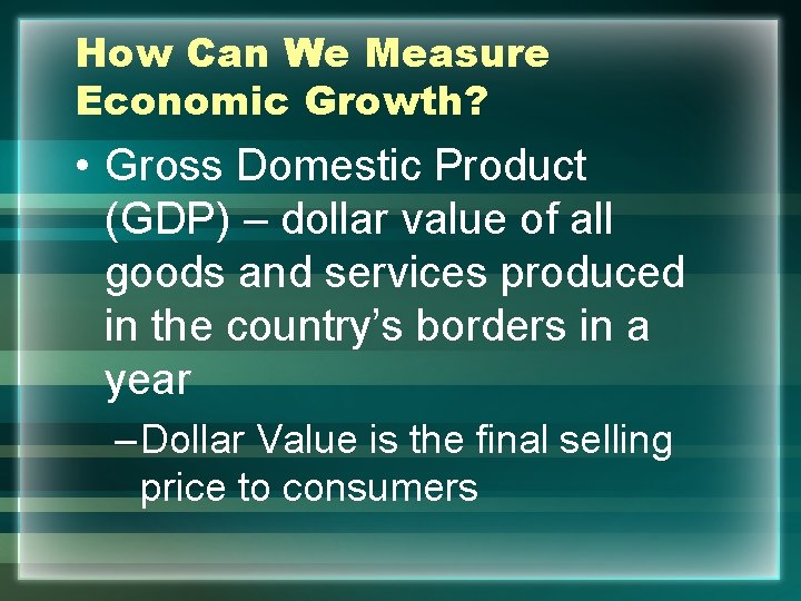 How Can We Measure Economic Growth? • Gross Domestic Product (GDP) – dollar value