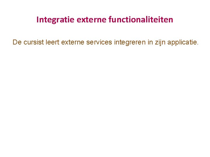Integratie externe functionaliteiten De cursist leert externe services integreren in zijn applicatie. Integratie externe functionaliteiten De cursist leert externe services integreren in zijn applicatie.