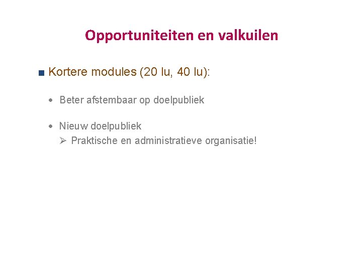 Opportuniteiten en valkuilen Kortere modules (20 lu, 40 lu): · Beter afstembaar op doelpubliek