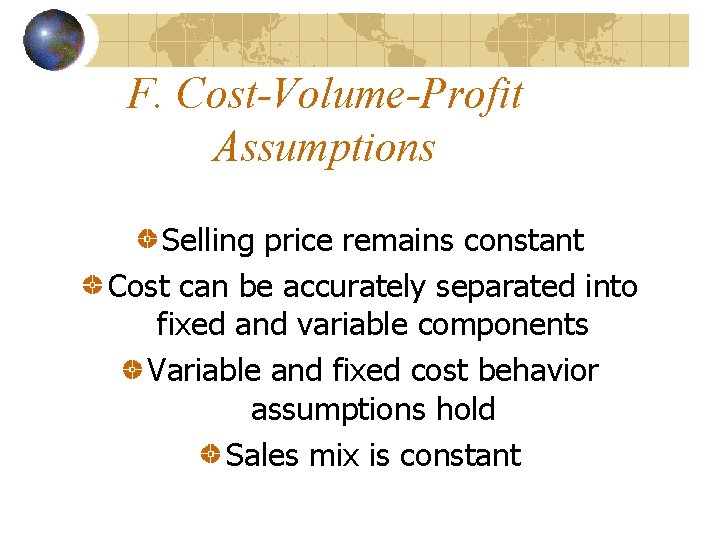 F. Cost-Volume-Profit Assumptions Selling price remains constant Cost can be accurately separated into fixed