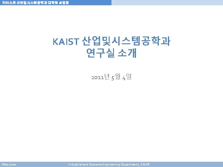 카이스트 산업및시스템공학과 대학원 설명회 KAIST 산업및시스템공학과 연구실 소개 2011년 5월 4일 May 2011 Industrial 카이스트 산업및시스템공학과 대학원 설명회 KAIST 산업및시스템공학과 연구실 소개 2011년 5월 4일 May 2011 Industrial