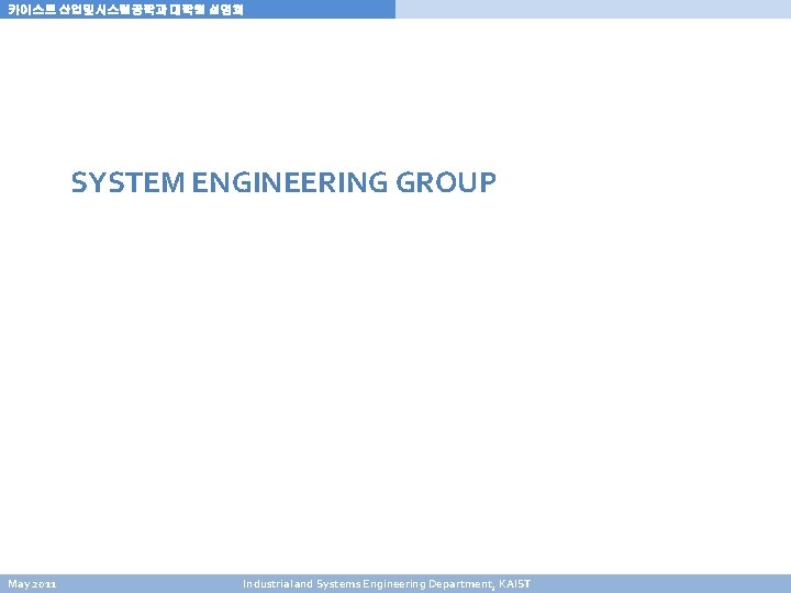 카이스트 산업및시스템공학과 대학원 설명회 SYSTEM ENGINEERING GROUP May 2011 Industrial and Systems Engineering Department, 카이스트 산업및시스템공학과 대학원 설명회 SYSTEM ENGINEERING GROUP May 2011 Industrial and Systems Engineering Department,