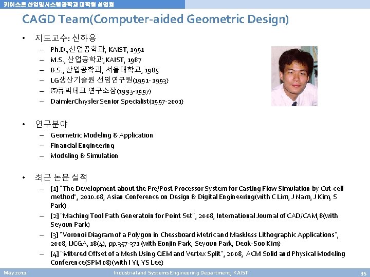 카이스트 산업및시스템공학과 대학원 설명회 CAGD Team(Computer-aided Geometric Design) • 지도교수: 신하용 – – – 카이스트 산업및시스템공학과 대학원 설명회 CAGD Team(Computer-aided Geometric Design) • 지도교수: 신하용 – – –
