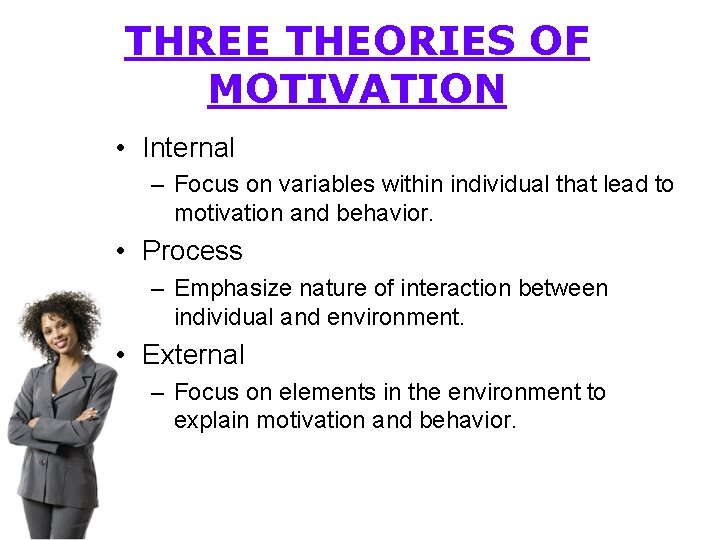 THREE THEORIES OF MOTIVATION • Internal – Focus on variables within individual that lead