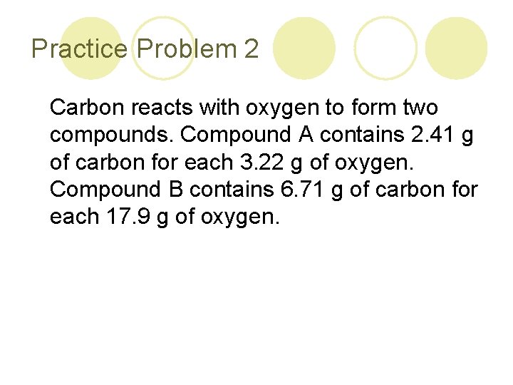 Practice Problem 2 Carbon reacts with oxygen to form two compounds. Compound A contains Practice Problem 2 Carbon reacts with oxygen to form two compounds. Compound A contains
