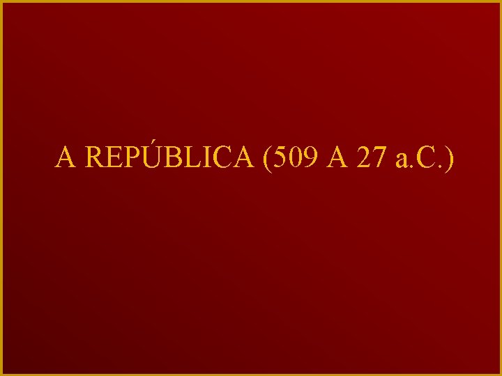 A REPÚBLICA (509 A 27 a. C. ) 