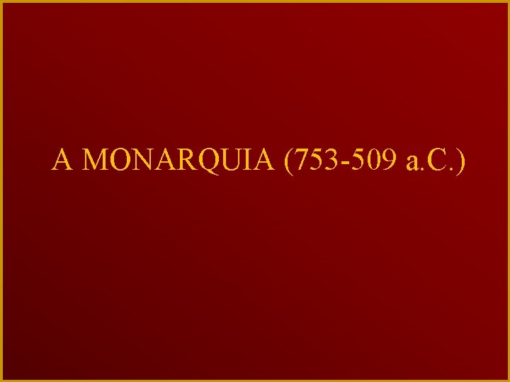 A MONARQUIA (753 -509 a. C. ) 