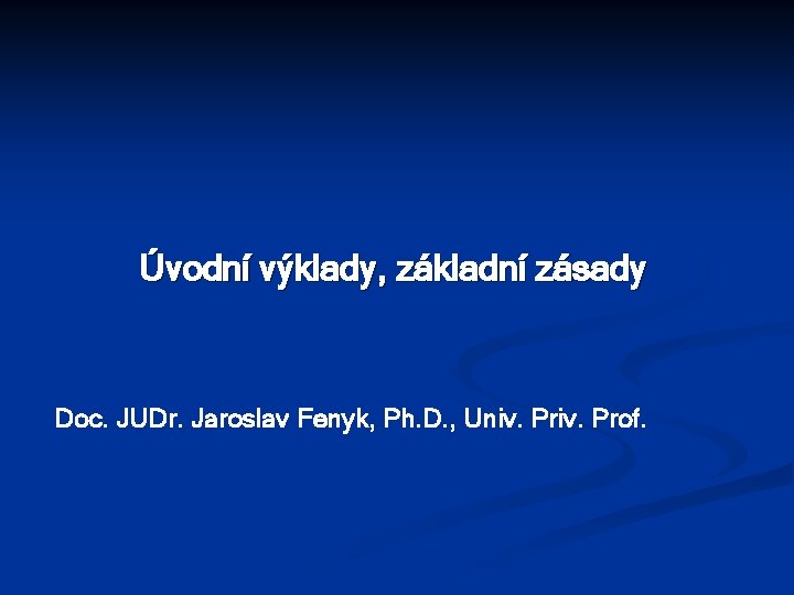 Úvodní výklady, základní zásady Doc. JUDr. Jaroslav Fenyk, Ph. D. , Univ. Prof. 