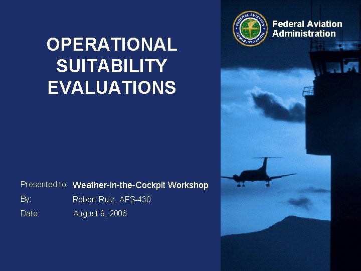 OPERATIONAL SUITABILITY EVALUATIONS Presented to: Weather-in-the-Cockpit Workshop By: Robert Ruiz, AFS-430 Date: August 9,