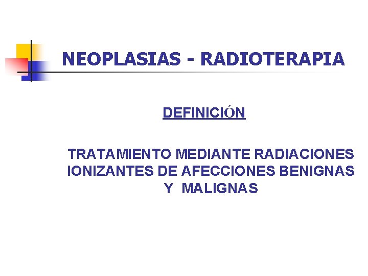 NEOPLASIAS - RADIOTERAPIA DEFINICIÓN TRATAMIENTO MEDIANTE RADIACIONES IONIZANTES DE AFECCIONES BENIGNAS Y MALIGNAS 