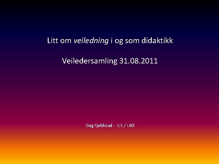 Litt om veiledning i og som didaktikk Veiledersamling 31. 08. 2011 Dag Fjeldstad -