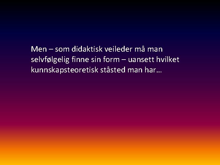 Men – som didaktisk veileder må man selvfølgelig finne sin form – uansett hvilket