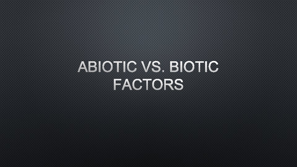ABIOTIC VS. BIOTIC FACTORS 