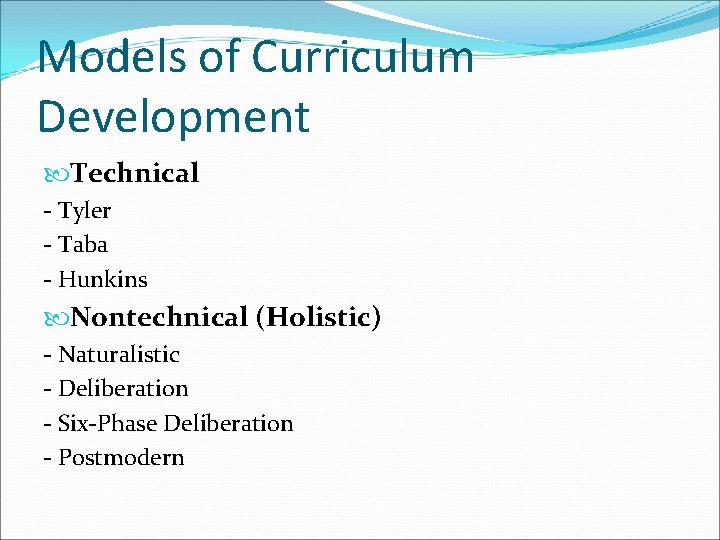 Models of Curriculum Development Technical - Tyler - Taba - Hunkins Nontechnical (Holistic) -