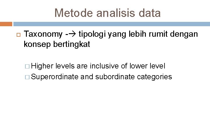 Metode analisis data Taxonomy - tipologi yang lebih rumit dengan konsep bertingkat � Higher
