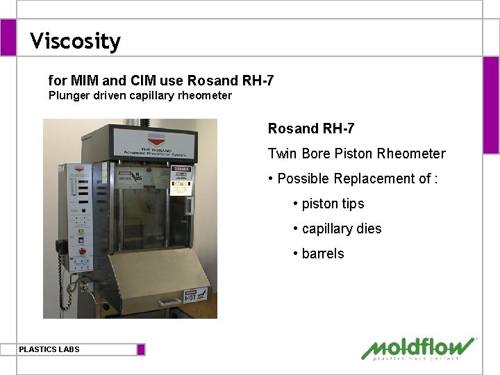 Viscosity for MIM and CIM use Rosand RH-7 Plunger driven capillary rheometer Rosand RH-7