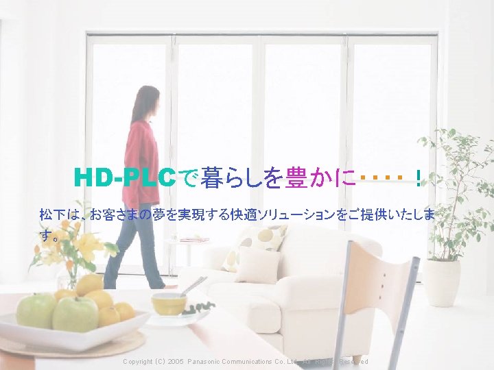 HD-PLCで暮らしを豊かに・・・・！ 松下は、お客さまの夢を実現する快適ソリューションをご提供いたしま す。 Copyright （C） 2005　Panasonic Communications Co. Ltd. 　All　Rights　Reserved Copyright （C） 2006　Panasonic　All　Rights　Reserved 