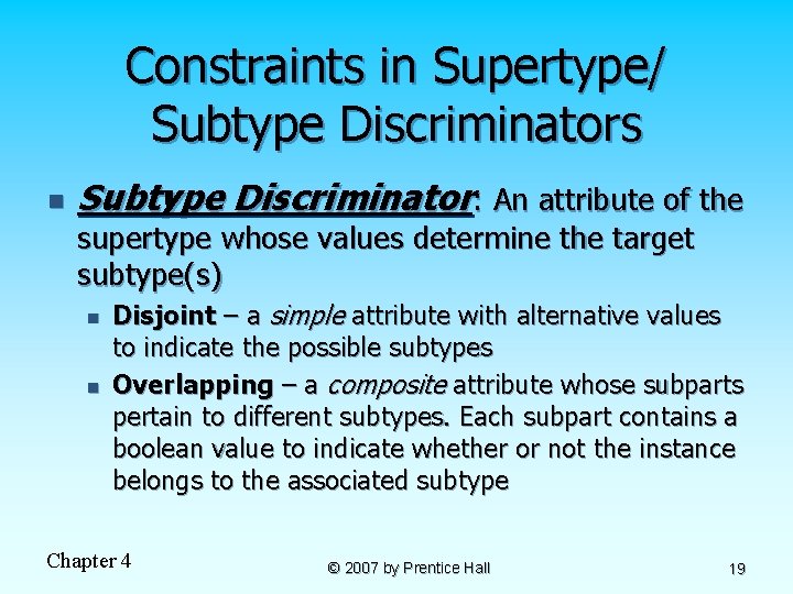 Constraints in Supertype/ Subtype Discriminators n Subtype Discriminator: An attribute of the supertype whose