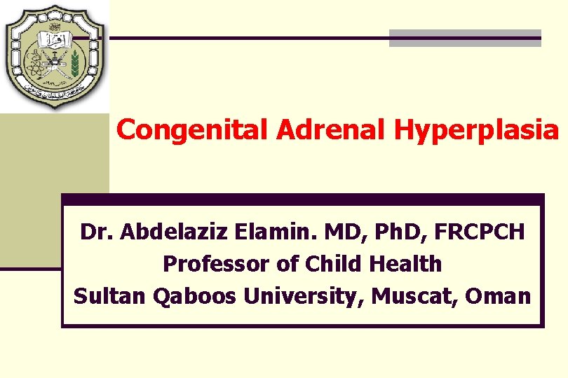 Congenital Adrenal Hyperplasia Dr. Abdelaziz Elamin. MD, Ph. D, FRCPCH Professor of Child Health