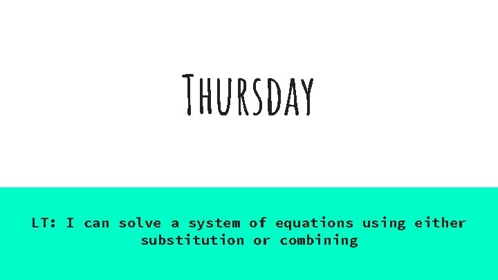 Thursday LT: I can solve a system of equations using either substitution or combining