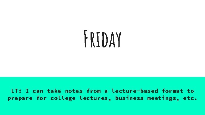 Friday LT: I can take notes from a lecture-based format to prepare for college