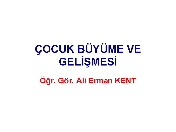 ÇOCUK BÜYÜME VE GELİŞMESİ Öğr. Gör. Ali Erman KENT 