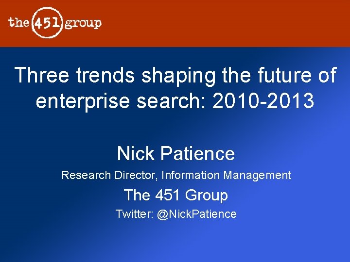 Three trends shaping the future of enterprise search: 2010 -2013 Nick Patience Research Director,