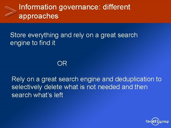 Information governance: different approaches Store everything and rely on a great search engine to