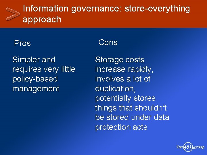 Information governance: store-everything approach Pros Cons Simpler and requires very little policy-based management Storage