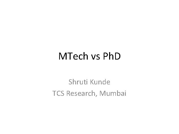 MTech vs Ph. D Shruti Kunde TCS Research, Mumbai MTech vs Ph. D Shruti Kunde TCS Research, Mumbai