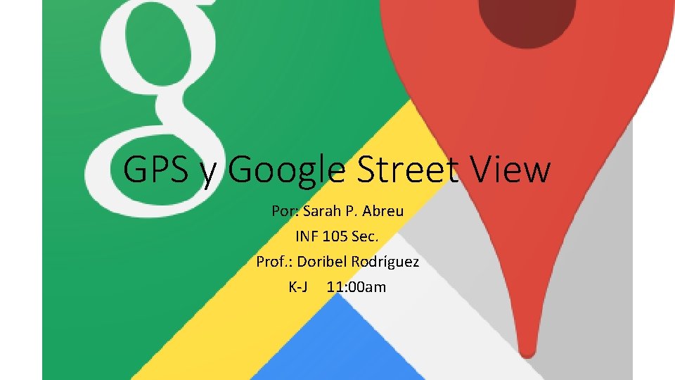 GPS y Google Street View Por: Sarah P. Abreu INF 105 Sec. Prof. :