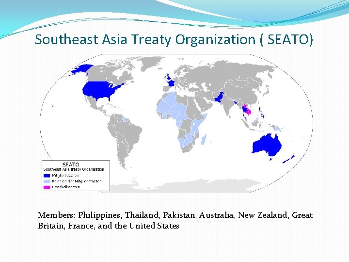 Southeast Asia Treaty Organization ( SEATO) Members: Philippines, Thailand, Pakistan, Australia, New Zealand, Great