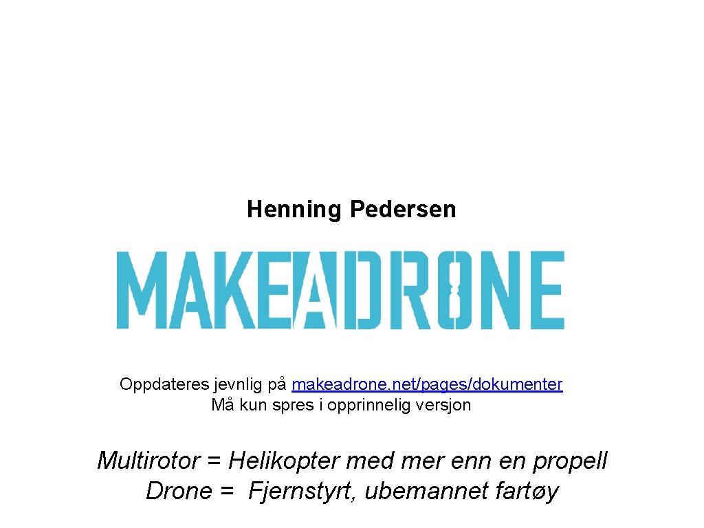 Henning Pedersen Oppdateres jevnlig på makeadrone. net/pages/dokumenter Må kun spres i opprinnelig versjon Multirotor