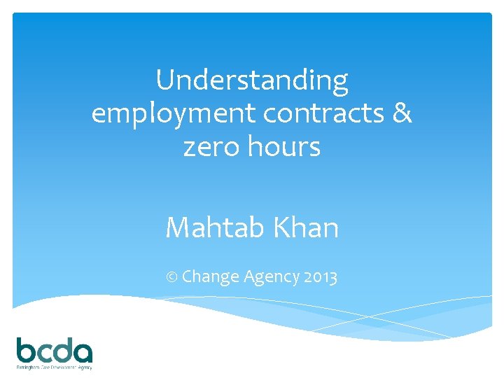 Understanding employment contracts & zero hours Mahtab Khan © Change Agency 2013 