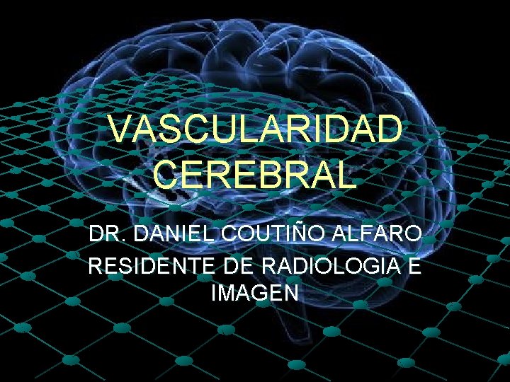 VASCULARIDAD CEREBRAL DR. DANIEL COUTIÑO ALFARO RESIDENTE DE RADIOLOGIA E IMAGEN 