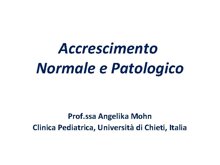 Accrescimento Normale e Patologico Prof. ssa Angelika Mohn Clinica Pediatrica, Università di Chieti, Italia