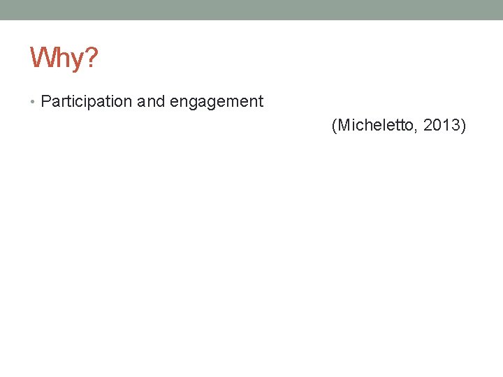 Why? • Participation and engagement (Micheletto, 2013) Why? • Participation and engagement (Micheletto, 2013)