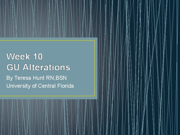 Week 10 GU Alterations By Teresa Hunt RN, BSN University of Central Florida 
