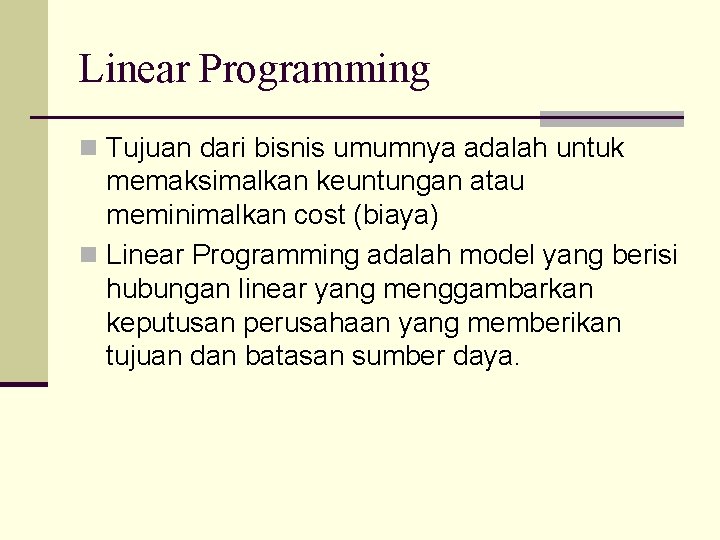 Linear Programming n Tujuan dari bisnis umumnya adalah untuk memaksimalkan keuntungan atau meminimalkan cost