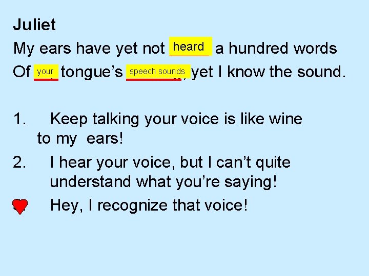 Juliet heard a hundred words My ears have yet not drunk your tongue’s uttering,