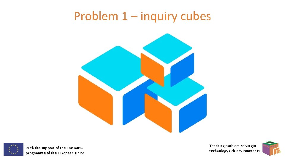 Problem 1 – inquiry cubes With the support of the Erasmus+ programme of the