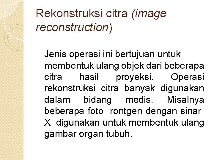 Rekonstruksi citra (image reconstruction) Jenis operasi ini bertujuan untuk membentuk ulang objek dari beberapa