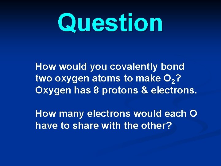 Question How would you covalently bond two oxygen atoms to make O 2? Oxygen Question How would you covalently bond two oxygen atoms to make O 2? Oxygen