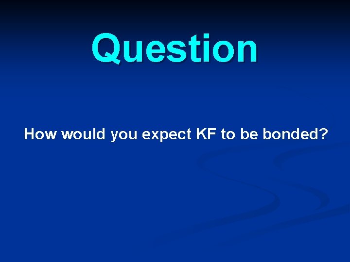 Question How would you expect KF to be bonded? Question How would you expect KF to be bonded?