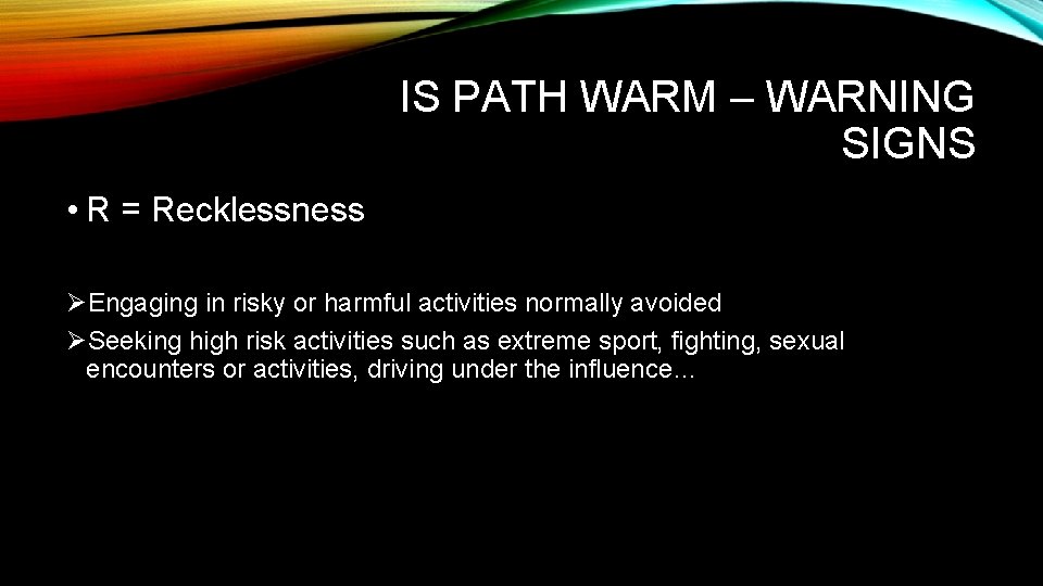IS PATH WARM – WARNING SIGNS • R = Recklessness ØEngaging in risky or IS PATH WARM – WARNING SIGNS • R = Recklessness ØEngaging in risky or